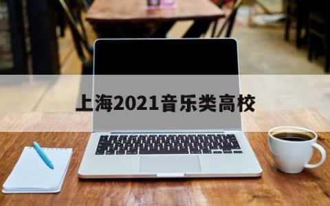 上海2021音乐类高校(上海关于音乐的大学)